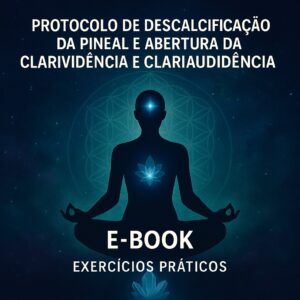 E-BOOK: PROTOCOLO DE DESCALCIFICAÇÃO DA PINEAL E ABERTURA DA CLARIVIDÊNCIA E CLARIAUDIÊNCIA